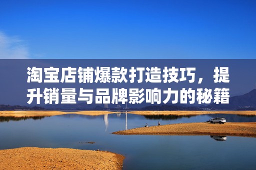 淘宝店铺爆款打造技巧，提升销量与品牌影响力的秘籍