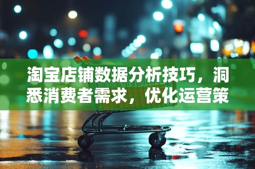 淘宝店铺数据分析技巧，洞悉消费者需求，优化运营策略