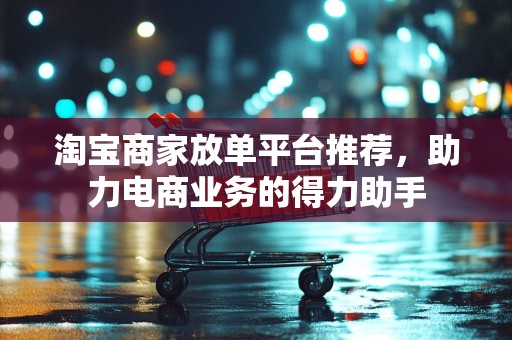 淘宝商家放单平台推荐，助力电商业务的得力助手