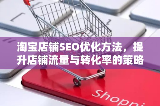 淘宝店铺SEO优化方法，提升店铺流量与转化率的策略