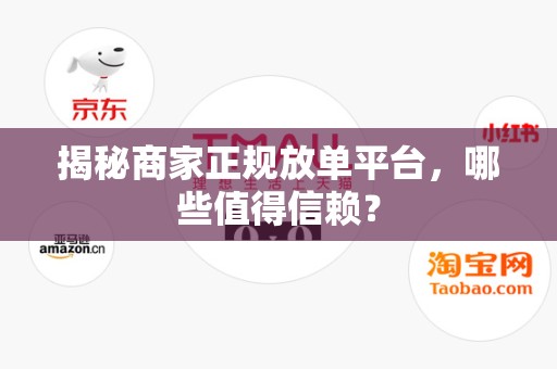 揭秘商家正规放单平台，哪些值得信赖？