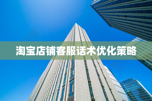 淘宝店铺客服话术优化策略
