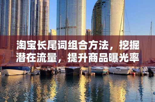 淘宝长尾词组合方法，挖掘潜在流量，提升商品曝光率