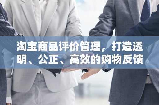 淘宝商品评价管理，打造透明、公正、高效的购物反馈机制