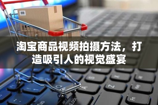 淘宝商品视频拍摄方法，打造吸引人的视觉盛宴