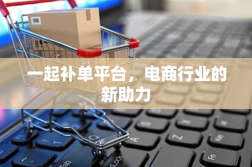 一起补单平台，电商行业的新助力