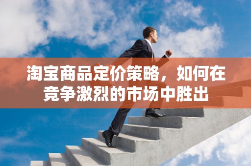 淘宝商品定价策略，如何在竞争激烈的市场中胜出