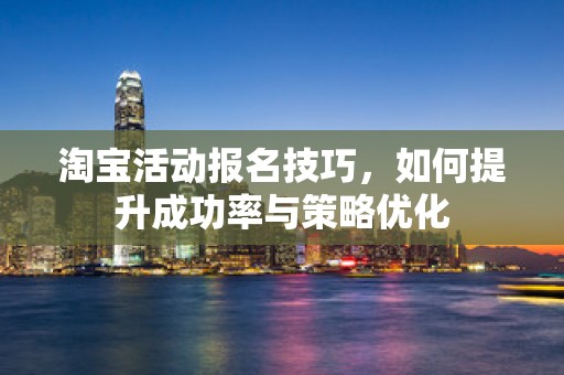 淘宝活动报名技巧，如何提升成功率与策略优化