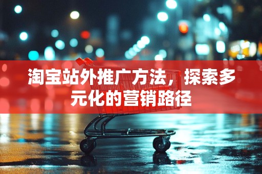 淘宝站外推广方法，探索多元化的营销路径