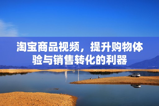 淘宝商品视频，提升购物体验与销售转化的利器