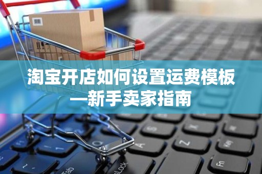 淘宝开店如何设置运费模板—新手卖家指南
