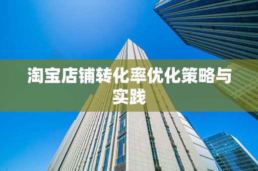 淘宝店铺转化率优化策略与实践