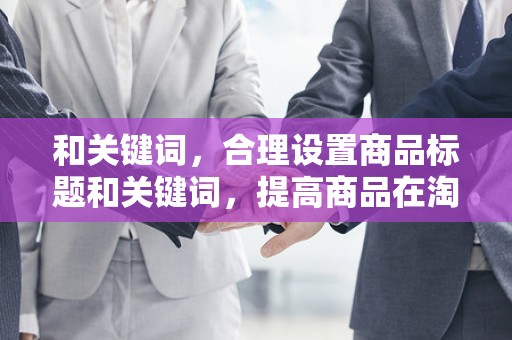 和关键词，合理设置商品标题和关键词，提高商品在淘宝搜索引擎中的排名，从而吸引更多潜在客户的点击