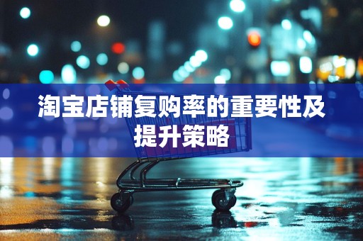 淘宝店铺复购率的重要性及提升策略
