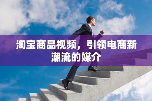 淘宝商品视频，引领电商新潮流的媒介