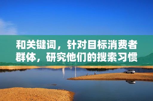 和关键词，针对目标消费者群体，研究他们的搜索习惯和需求，使用热门关键词和长尾关键词来优化商品标题。同时，确保商品标题简洁明了，能够准确传达商品信息