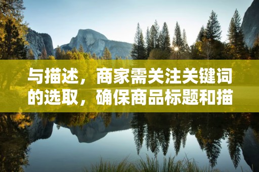 与描述，商家需关注关键词的选取，确保商品标题和描述富含搜索量较大的关键词，提高与消费者的匹配度。同时，要避免关键词堆砌，保持标题和描述的通顺性