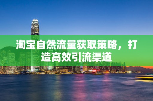 淘宝自然流量获取策略，打造高效引流渠道