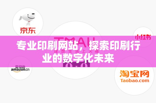 专业印刷网站，探索印刷行业的数字化未来