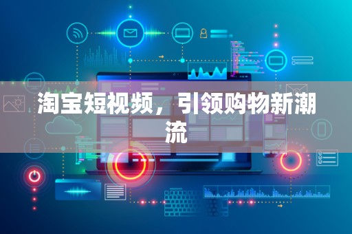 淘宝短视频，引领购物新潮流