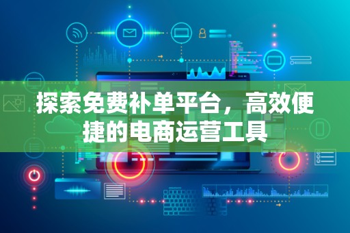 探索免费补单平台，高效便捷的电商运营工具