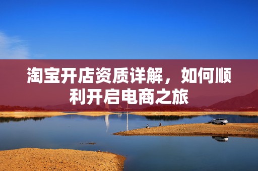 淘宝开店资质详解，如何顺利开启电商之旅
