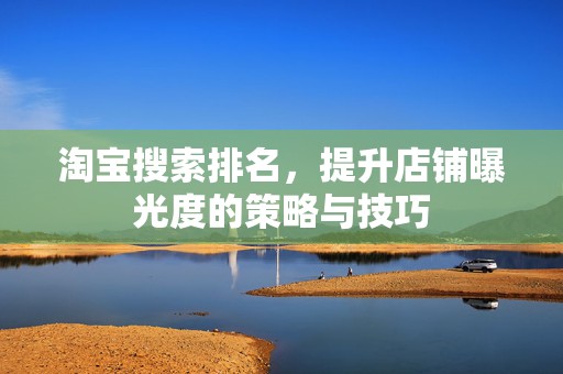 淘宝搜索排名，提升店铺曝光度的策略与技巧