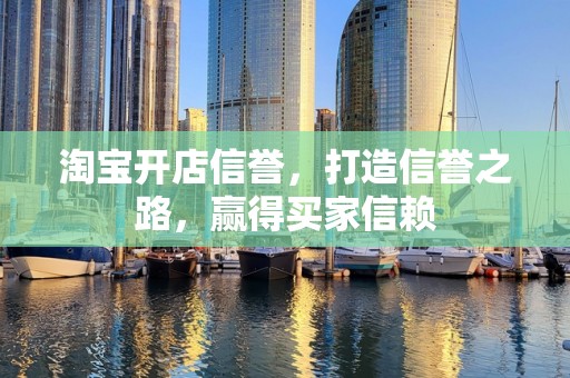淘宝开店信誉，打造信誉之路，赢得买家信赖