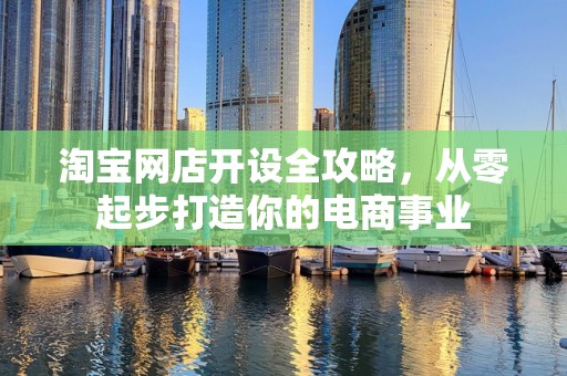 淘宝网店开设全攻略，从零起步打造你的电商事业