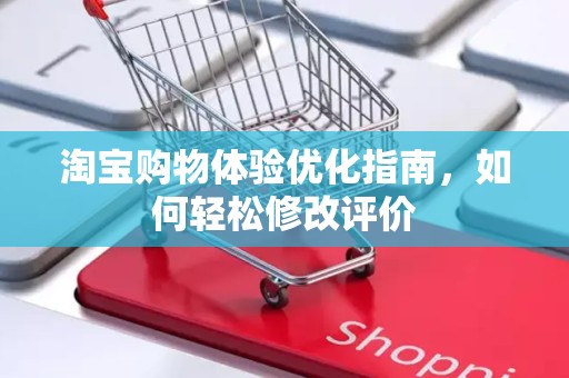 淘宝购物体验优化指南，如何轻松修改评价