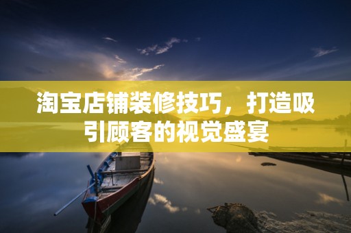 淘宝店铺装修技巧，打造吸引顾客的视觉盛宴