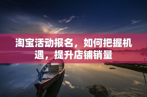淘宝活动报名，如何把握机遇，提升店铺销量