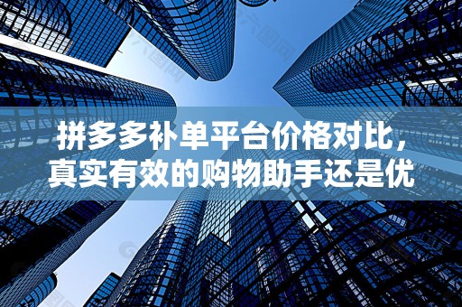 拼多多补单平台价格对比，真实有效的购物助手还是优质服务的体现？