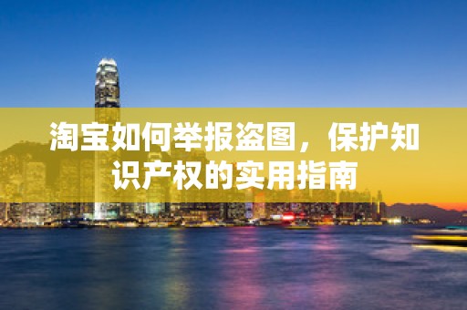 淘宝如何举报盗图，保护知识产权的实用指南
