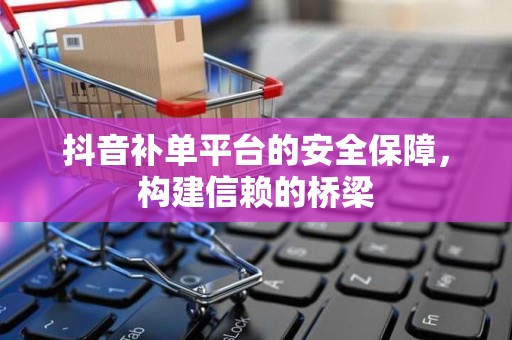 抖音补单平台的安全保障，构建信赖的桥梁