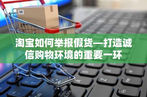 淘宝如何举报假货—打造诚信购物环境的重要一环
