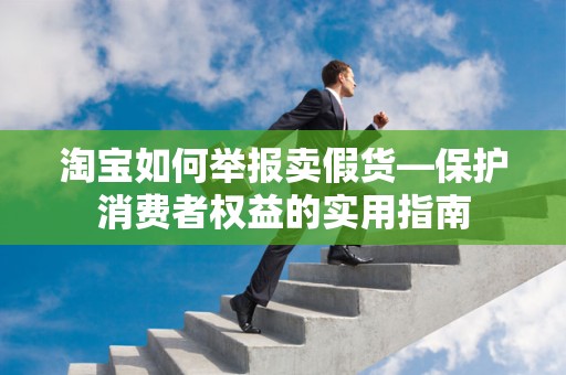 淘宝如何举报卖假货—保护消费者权益的实用指南