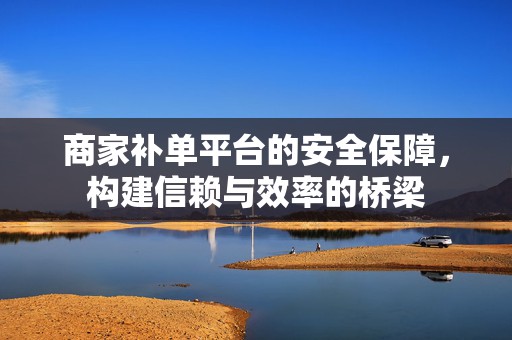 商家补单平台的安全保障，构建信赖与效率的桥梁
