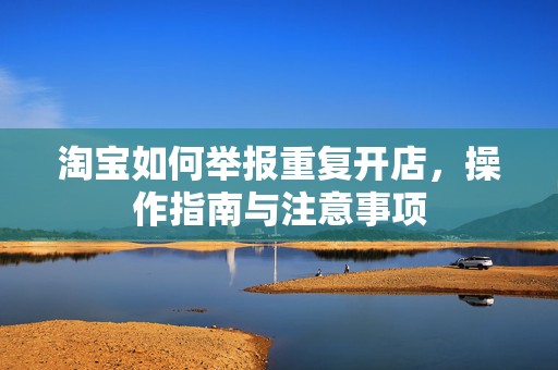 淘宝如何举报重复开店，操作指南与注意事项