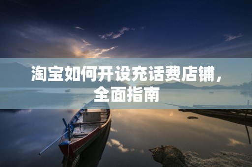 淘宝如何开设充话费店铺，全面指南