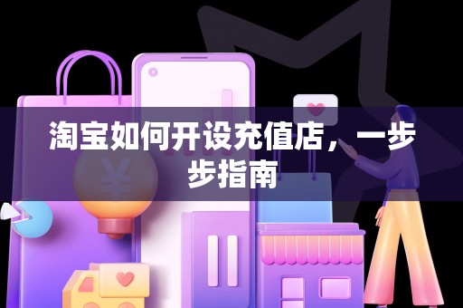 淘宝如何开设充值店，一步步指南