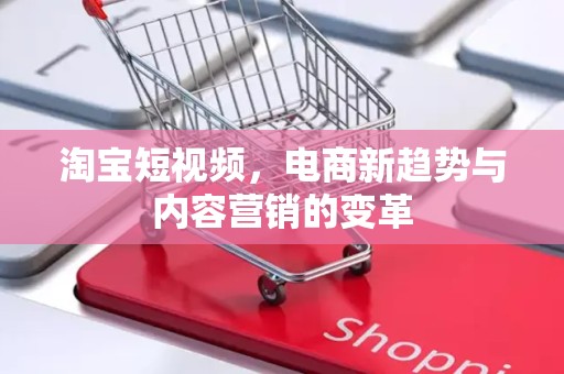 淘宝短视频，电商新趋势与内容营销的变革