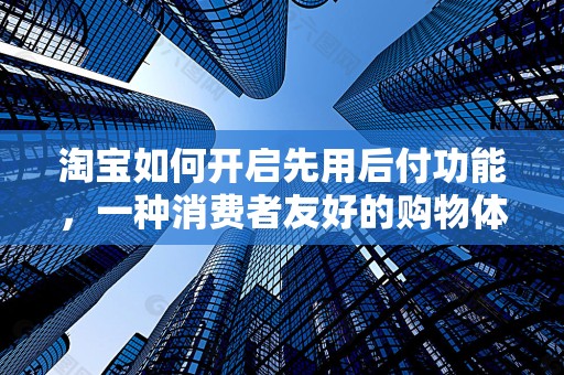 淘宝如何开启先用后付功能，一种消费者友好的购物体验