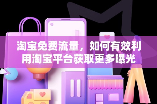 淘宝免费流量，如何有效利用淘宝平台获取更多曝光