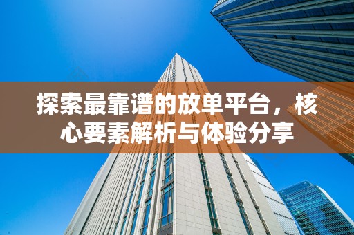 探索最靠谱的放单平台，核心要素解析与体验分享