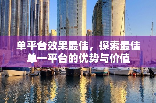 单平台效果最佳，探索最佳单一平台的优势与价值