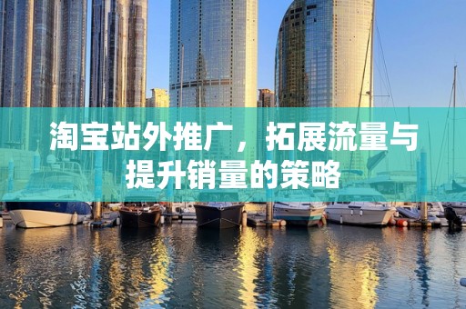 淘宝站外推广，拓展流量与提升销量的策略