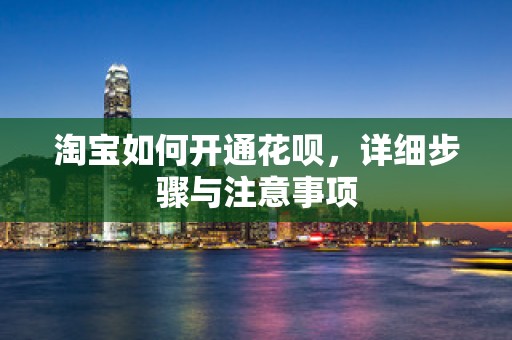 淘宝如何开通花呗，详细步骤与注意事项
