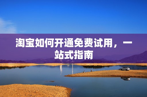 淘宝如何开通免费试用，一站式指南