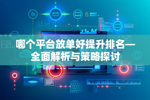 哪个平台放单好提升排名—全面解析与策略探讨